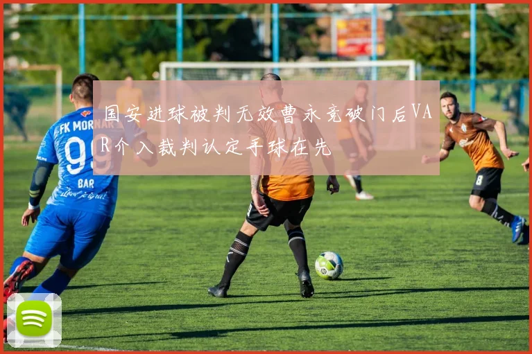 国安进球被判无效曹永竞破门后VAR介入裁判认定手球在先
