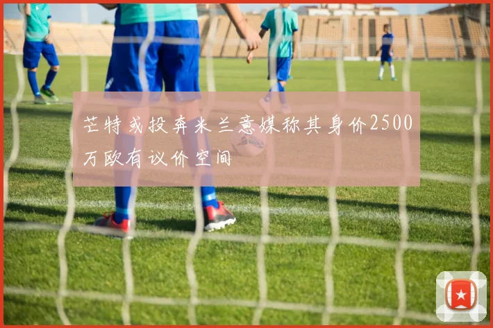 芒特或投奔米兰意媒称其身价2500万欧有议价空间