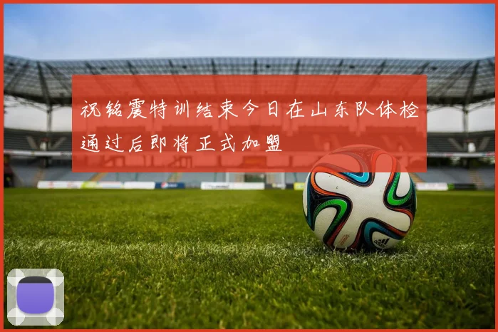 祝铭震特训结束今日在山东队体检通过后即将正式加盟