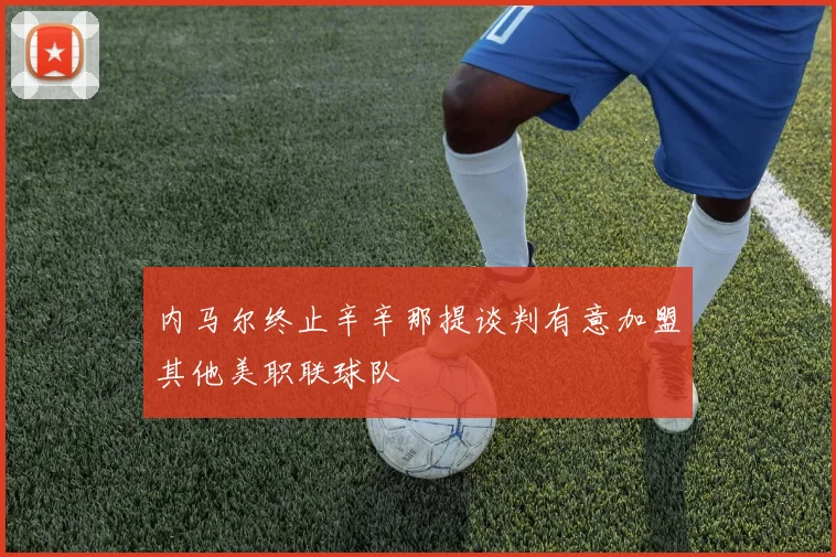 内马尔终止辛辛那提谈判有意加盟其他美职联球队
