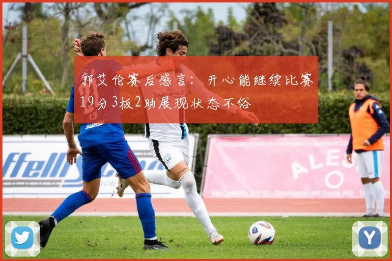 郭艾伦赛后感言：开心能继续比赛19分3板2助展现状态不俗