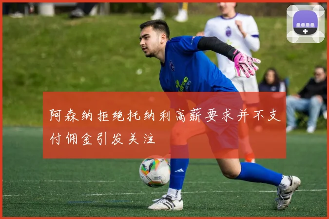 阿森纳拒绝托纳利高薪要求并不支付佣金引发关注