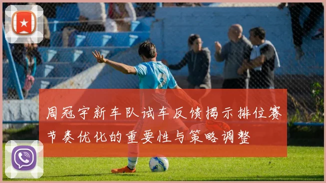 周冠宇新车队试车反馈揭示排位赛节奏优化的重要性与策略调整