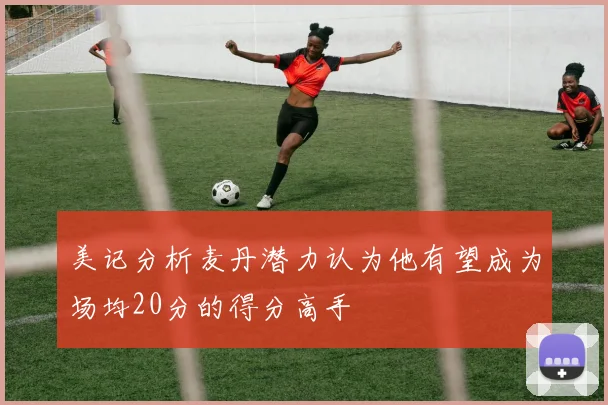 美记分析麦丹潜力认为他有望成为场均20分的得分高手