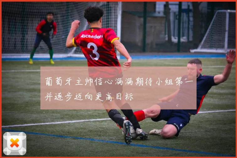葡萄牙主帅信心满满期待小组第一并逐步迈向更高目标