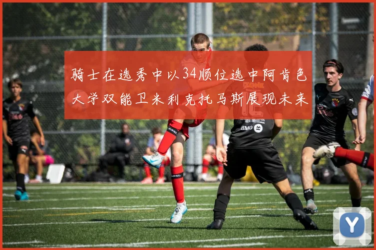 骑士在选秀中以34顺位选中阿肯色大学双能卫米利克托马斯展现未来潜力