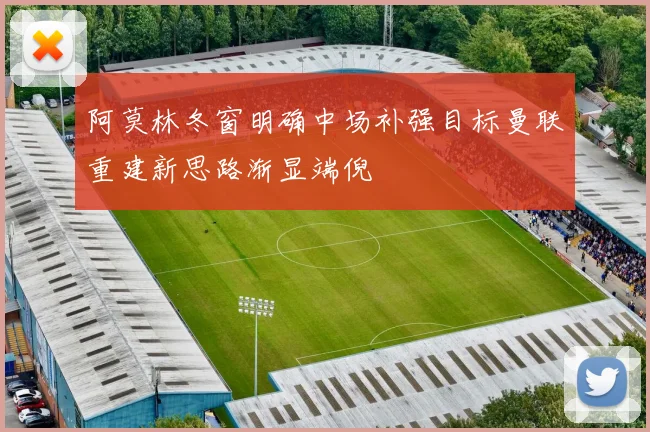 阿莫林冬窗明确中场补强目标曼联重建新思路渐显端倪