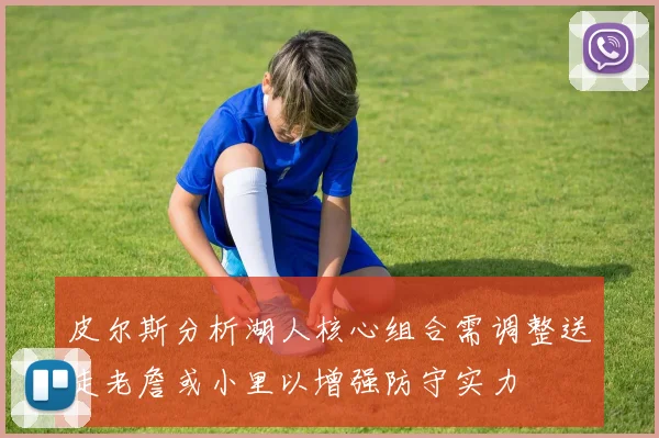 皮尔斯分析湖人核心组合需调整送走老詹或小里以增强防守实力