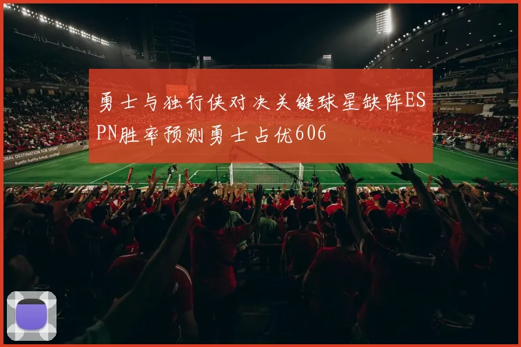 勇士与独行侠对决关键球星缺阵ESPN胜率预测勇士占优606
