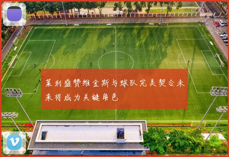 莱利盛赞维金斯与球队完美契合未来将成为关键角色