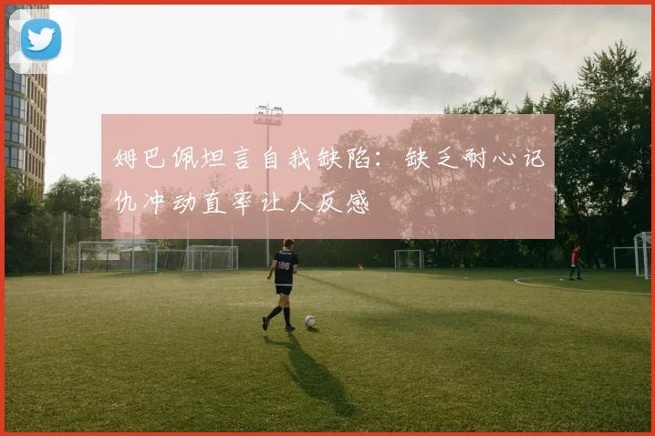 姆巴佩坦言自我缺陷：缺乏耐心记仇冲动直率让人反感