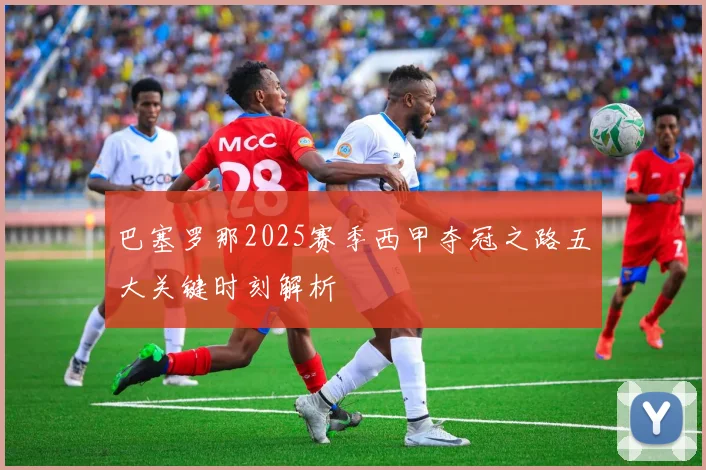 巴塞罗那2025赛季西甲夺冠之路五大关键时刻解析