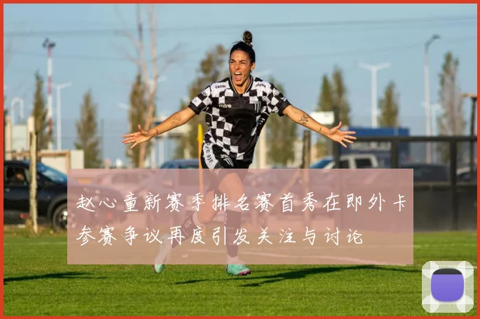 赵心童新赛季排名赛首秀在即外卡参赛争议再度引发关注与讨论