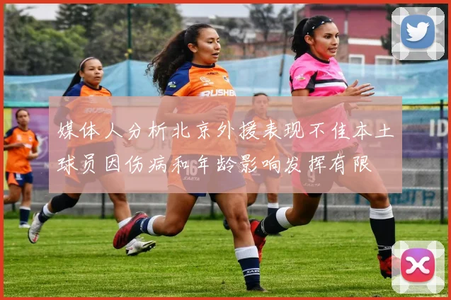 媒体人分析北京外援表现不佳本土球员因伤病和年龄影响发挥有限