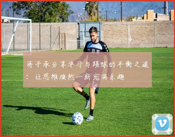 蒋子承分享学习与踢球的平衡之道：让思维焕然一新充满乐趣