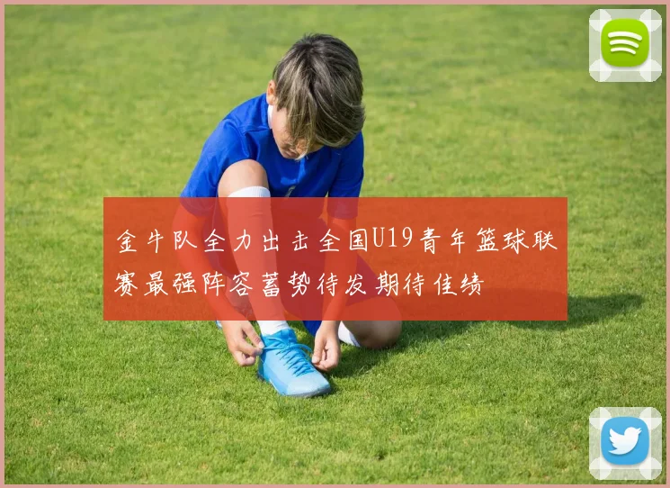 金牛队全力出击全国U19青年篮球联赛最强阵容蓄势待发期待佳绩