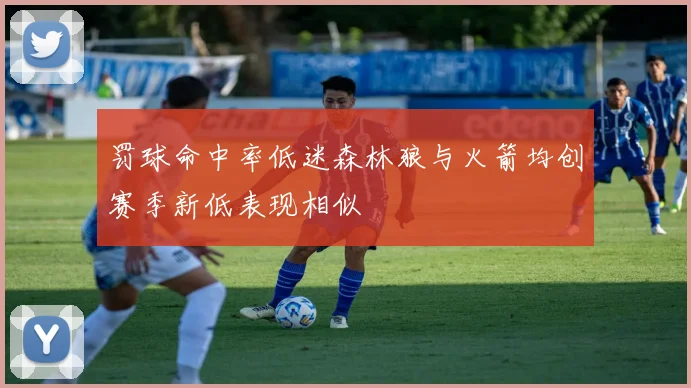 罚球命中率低迷森林狼与火箭均创赛季新低表现相似