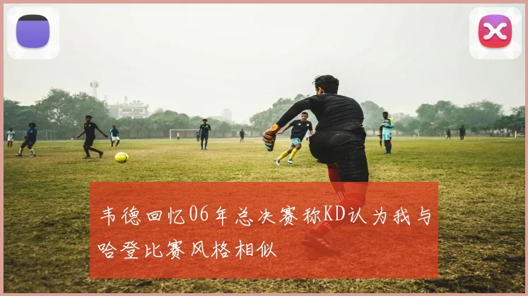 韦德回忆06年总决赛称KD认为我与哈登比赛风格相似