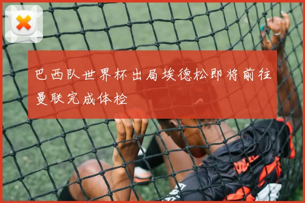 巴西队世界杯出局埃德松即将前往曼联完成体检