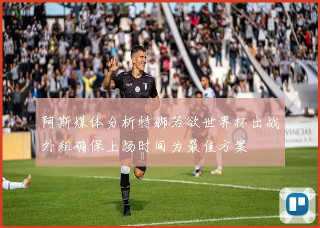 阿斯媒体分析特狮若欲世界杯出战外租确保上场时间为最佳方案