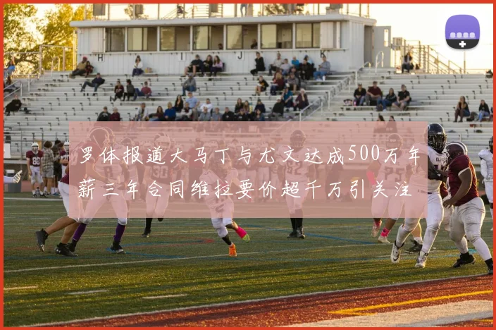 罗体报道大马丁与尤文达成500万年薪三年合同维拉要价超千万引关注