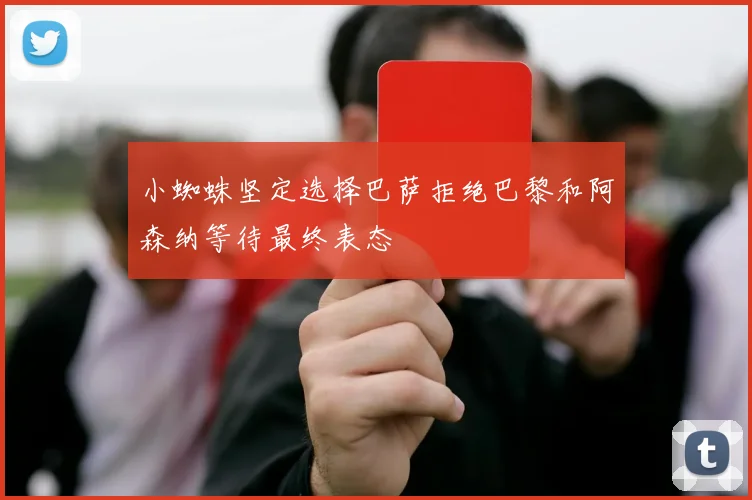小蜘蛛坚定选择巴萨拒绝巴黎和阿森纳等待最终表态