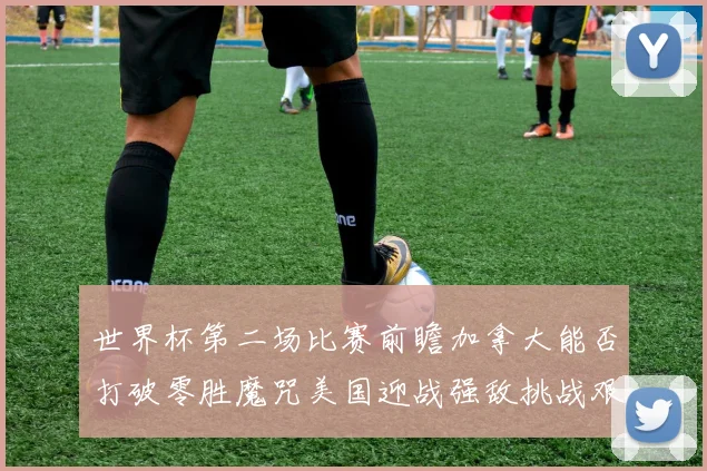 世界杯第二场比赛前瞻加拿大能否打破零胜魔咒美国迎战强敌挑战艰巨