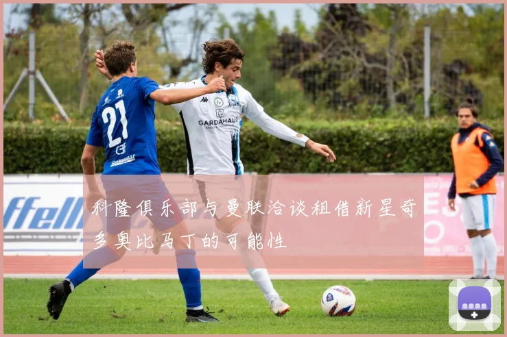 科隆俱乐部与曼联洽谈租借新星奇多奥比马丁的可能性
