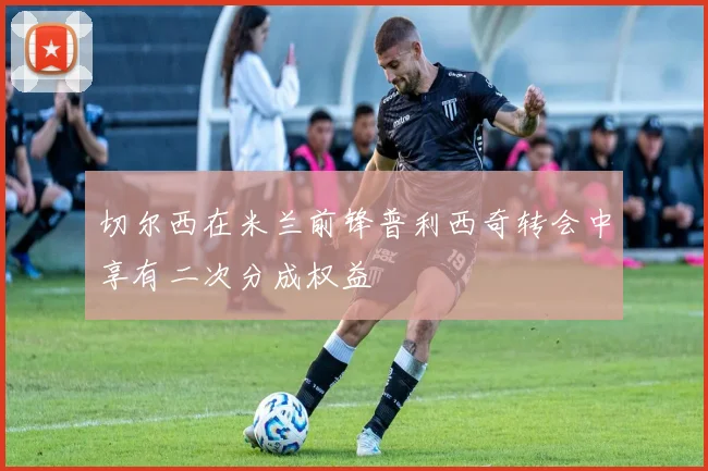 切尔西在米兰前锋普利西奇转会中享有二次分成权益