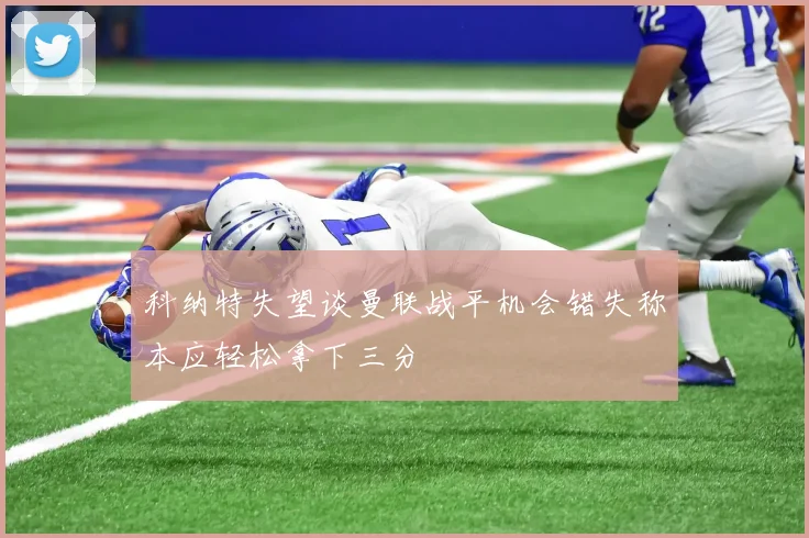 科纳特失望谈曼联战平机会错失称本应轻松拿下三分
