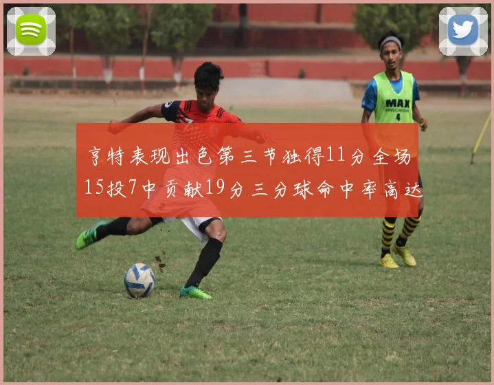 亨特表现出色第三节独得11分全场15投7中贡献19分三分球命中率高达375