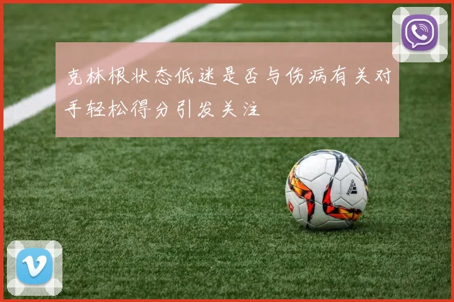 克林根状态低迷是否与伤病有关对手轻松得分引发关注