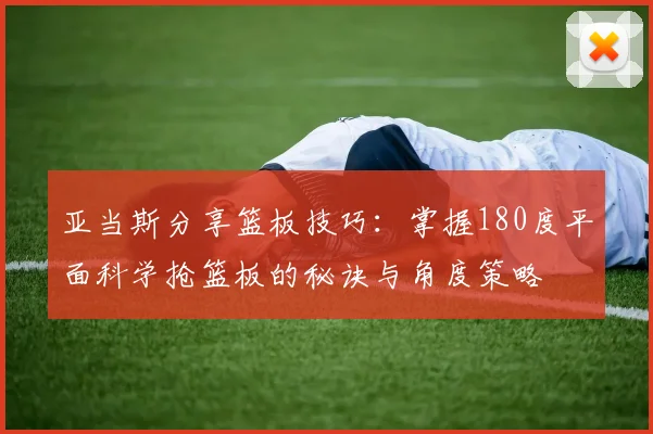 亚当斯分享篮板技巧：掌握180度平面科学抢篮板的秘诀与角度策略