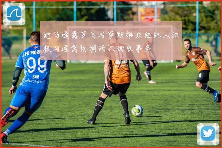 迪马透露罗马与萨默维尔经纪人积极沟通需协调西汉姆联事务