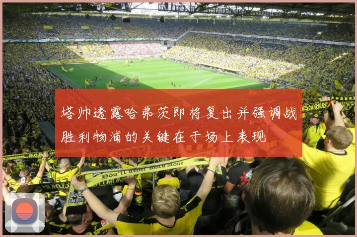 塔帅透露哈弗茨即将复出并强调战胜利物浦的关键在于场上表现
