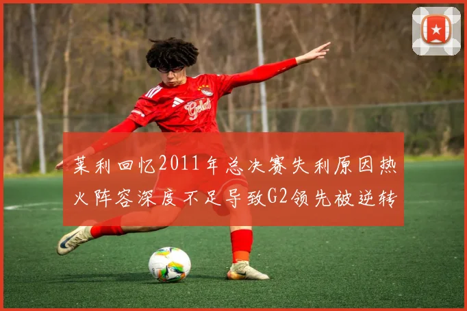 莱利回忆2011年总决赛失利原因热火阵容深度不足导致G2领先被逆转