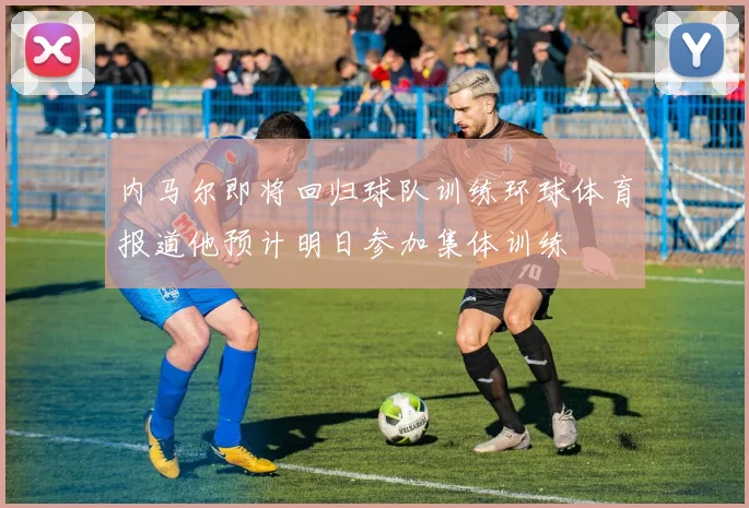 内马尔即将回归球队训练环球体育报道他预计明日参加集体训练