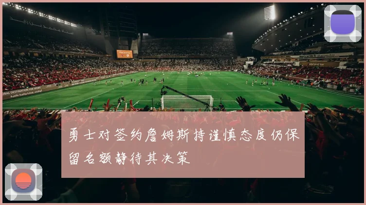 勇士对签约詹姆斯持谨慎态度仍保留名额静待其决策