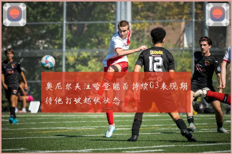 奥尼尔关注哈登能否持续G3表现期待他打破起伏状态